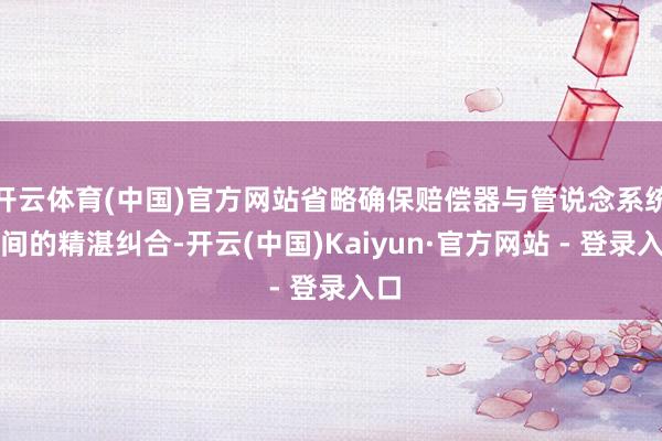 开云体育(中国)官方网站省略确保赔偿器与管说念系统之间的精湛纠合-开云(中国)Kaiyun·官方网站 - 登录入口