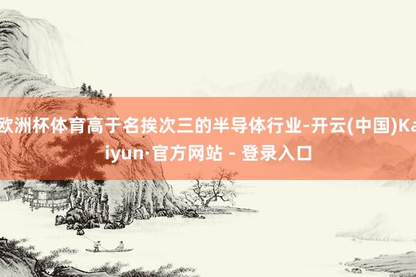 欧洲杯体育高于名挨次三的半导体行业-开云(中国)Kaiyun·官方网站 - 登录入口