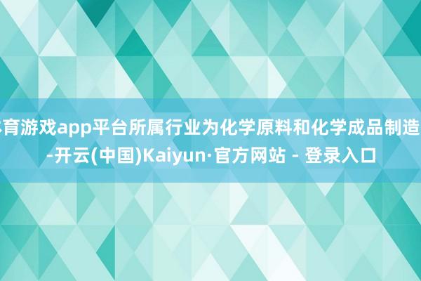 体育游戏app平台所属行业为化学原料和化学成品制造业-开云(中国)Kaiyun·官方网站 - 登录入口