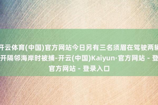 开云体育(中国)官方网站今日另有三名须眉在驾驶两辆车欲离开隔邻海岸时被捕-开云(中国)Kaiyun·官方网站 - 登录入口
