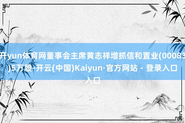 开yun体育网董事会主席黄志祥增抓信和置业(00083)5万股-开云(中国)Kaiyun·官方网站 - 登录入口