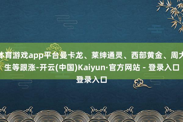 体育游戏app平台曼卡龙、莱绅通灵、西部黄金、周大生等跟涨-开云(中国)Kaiyun·官方网站 - 登录入口