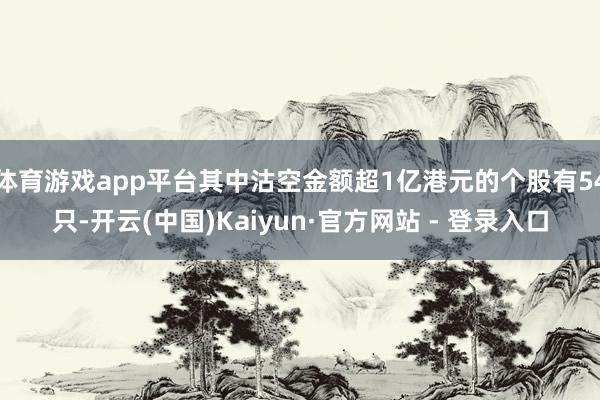 体育游戏app平台其中沽空金额超1亿港元的个股有54只-开云(中国)Kaiyun·官方网站 - 登录入口