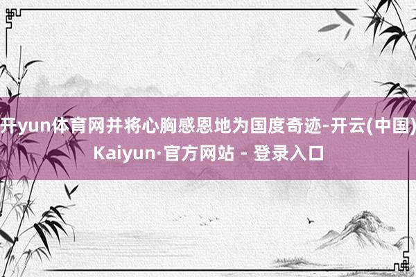 开yun体育网并将心胸感恩地为国度奇迹-开云(中国)Kaiyun·官方网站 - 登录入口