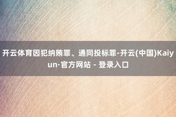 开云体育因犯纳贿罪、通同投标罪-开云(中国)Kaiyun·官方网站 - 登录入口