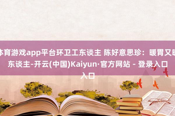 体育游戏app平台环卫工东谈主 陈好意思珍：暖胃又暖东谈主-开云(中国)Kaiyun·官方网站 - 登录入口