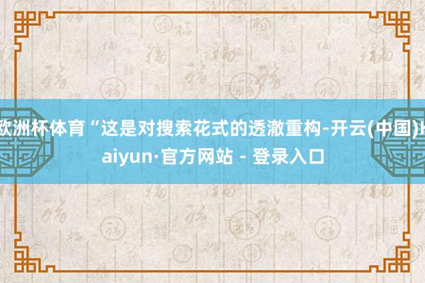 欧洲杯体育“这是对搜索花式的透澈重构-开云(中国)Kaiyun·官方网站 - 登录入口