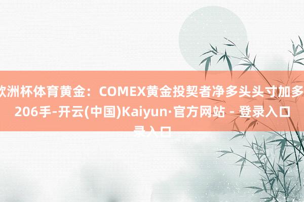 欧洲杯体育黄金：COMEX黄金投契者净多头头寸加多3206手-开云(中国)Kaiyun·官方网站 - 登录入口