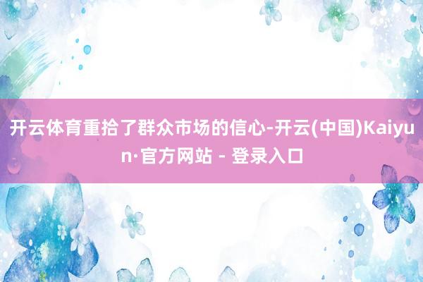 开云体育重拾了群众市场的信心-开云(中国)Kaiyun·官方网站 - 登录入口