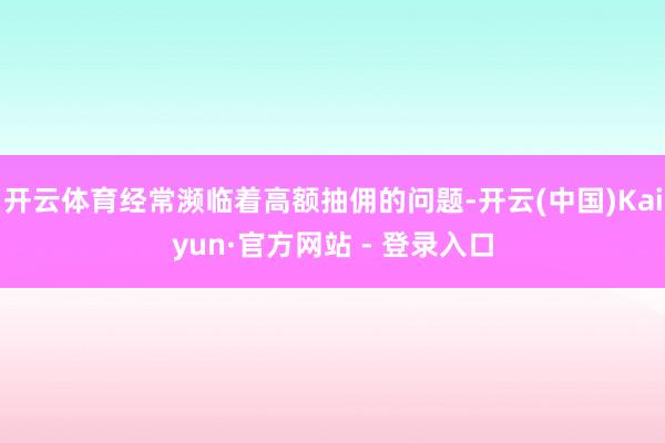 开云体育经常濒临着高额抽佣的问题-开云(中国)Kaiyun·官方网站 - 登录入口