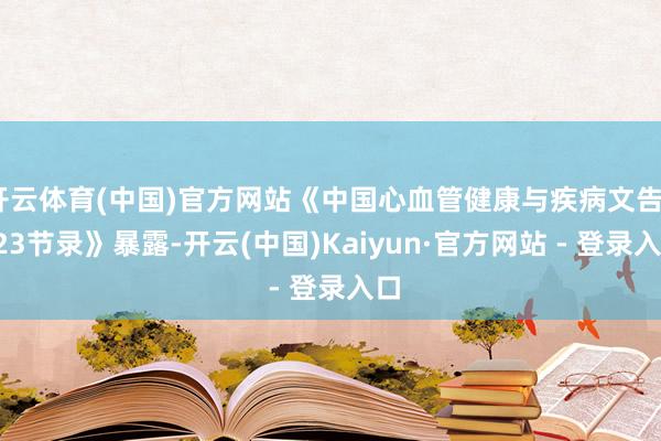 开云体育(中国)官方网站《中国心血管健康与疾病文告2023节录》暴露-开云(中国)Kaiyun·官方网站 - 登录入口