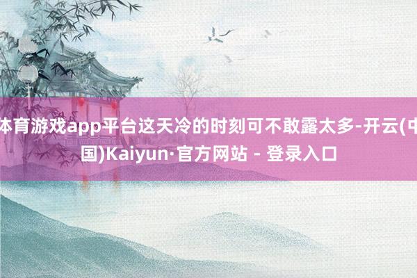 体育游戏app平台这天冷的时刻可不敢露太多-开云(中国)Kaiyun·官方网站 - 登录入口