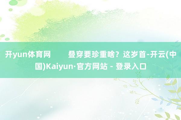 开yun体育网        叠穿要珍重啥？这岁首-开云(中国)Kaiyun·官方网站 - 登录入口