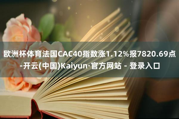 欧洲杯体育法国CAC40指数涨1.12%报7820.69点-开云(中国)Kaiyun·官方网站 - 登录入口
