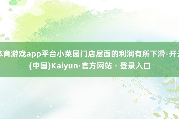 体育游戏app平台小菜园门店层面的利润有所下滑-开云(中国)Kaiyun·官方网站 - 登录入口