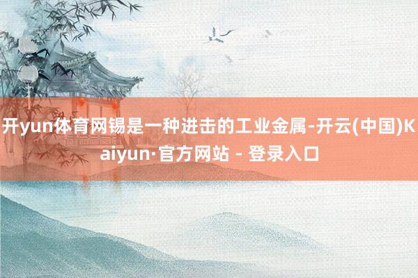 开yun体育网锡是一种进击的工业金属-开云(中国)Kaiyun·官方网站 - 登录入口