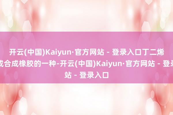 开云(中国)Kaiyun·官方网站 - 登录入口丁二烯胶看成合成橡胶的一种-开云(中国)Kaiyun·官方网站 - 登录入口