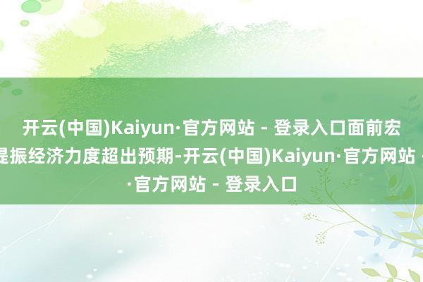 开云(中国)Kaiyun·官方网站 - 登录入口面前宏不雅战略提振经济力度超出预期-开云(中国)Kaiyun·官方网站 - 登录入口