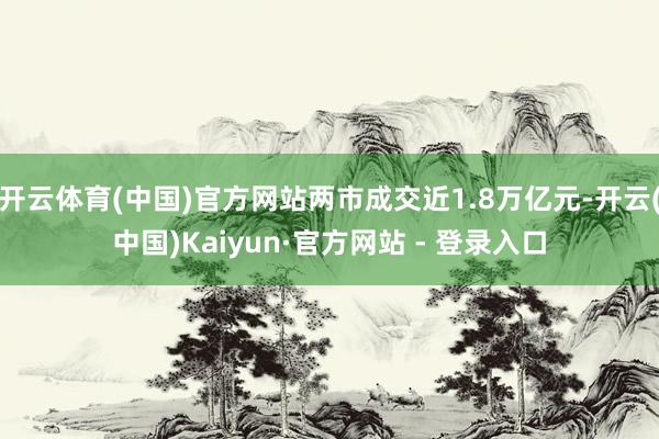 开云体育(中国)官方网站两市成交近1.8万亿元-开云(中国)Kaiyun·官方网站 - 登录入口
