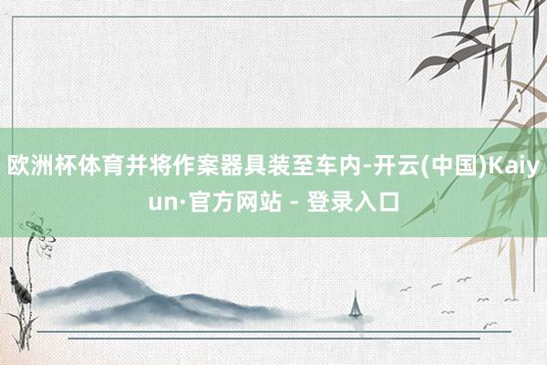 欧洲杯体育并将作案器具装至车内-开云(中国)Kaiyun·官方网站 - 登录入口