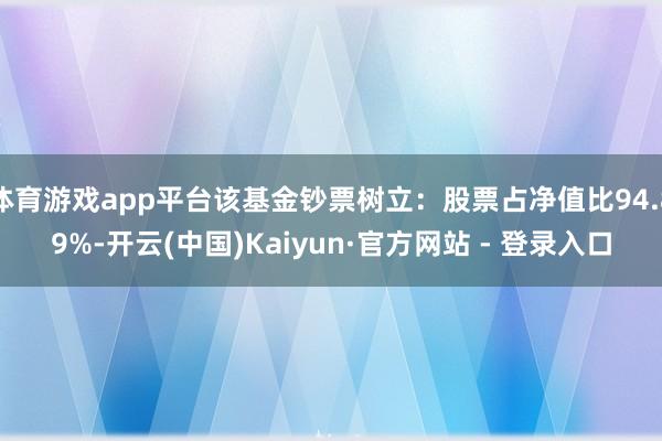 体育游戏app平台该基金钞票树立：股票占净值比94.89%-开云(中国)Kaiyun·官方网站 - 登录入口