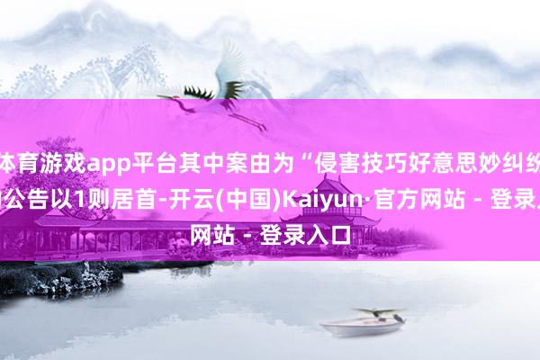 体育游戏app平台其中案由为“侵害技巧好意思妙纠纷”的公告以1则居首-开云(中国)Kaiyun·官方网站 - 登录入口