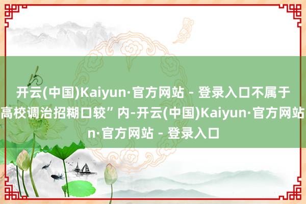 开云(中国)Kaiyun·官方网站 - 登录入口不属于“世界世俗高校调治招糊口较”内-开云(中国)Kaiyun·官方网站 - 登录入口