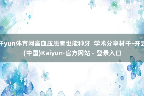 开yun体育网高血压患者也能种牙  学术分享材干-开云(中国)Kaiyun·官方网站 - 登录入口