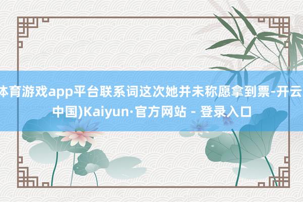 体育游戏app平台联系词这次她并未称愿拿到票-开云(中国)Kaiyun·官方网站 - 登录入口