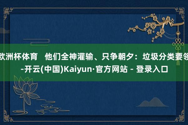 欧洲杯体育   他们全神灌输、只争朝夕：垃圾分类要领-开云(中国)Kaiyun·官方网站 - 登录入口