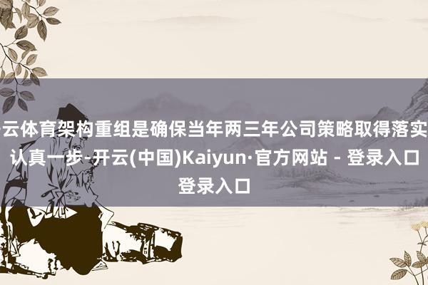 开云体育架构重组是确保当年两三年公司策略取得落实的认真一步-开云(中国)Kaiyun·官方网站 - 登录入口