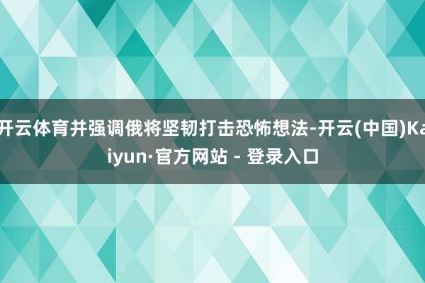 开云体育并强调俄将坚韧打击恐怖想法-开云(中国)Kaiyun·官方网站 - 登录入口