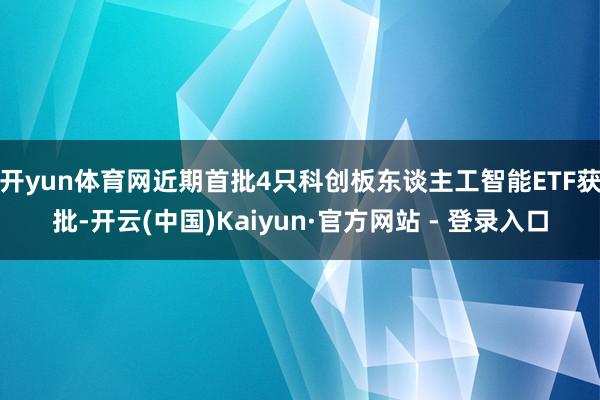 开yun体育网近期首批4只科创板东谈主工智能ETF获批-开云(中国)Kaiyun·官方网站 - 登录入口