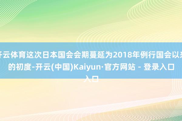 开云体育这次日本国会会期蔓延为2018年例行国会以来的初度-开云(中国)Kaiyun·官方网站 - 登录入口