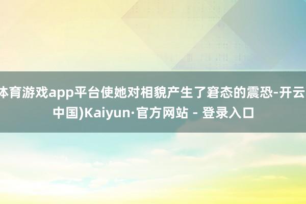 体育游戏app平台使她对相貌产生了窘态的震恐-开云(中国)Kaiyun·官方网站 - 登录入口