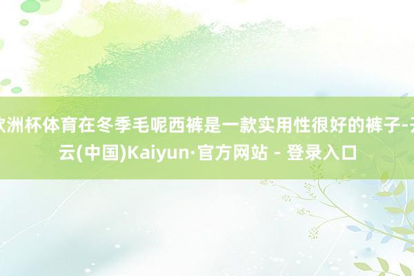 欧洲杯体育在冬季毛呢西裤是一款实用性很好的裤子-开云(中国)Kaiyun·官方网站 - 登录入口