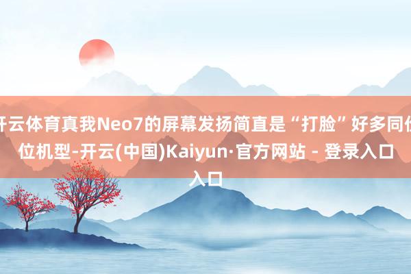 开云体育真我Neo7的屏幕发扬简直是“打脸”好多同价位机型-开云(中国)Kaiyun·官方网站 - 登录入口