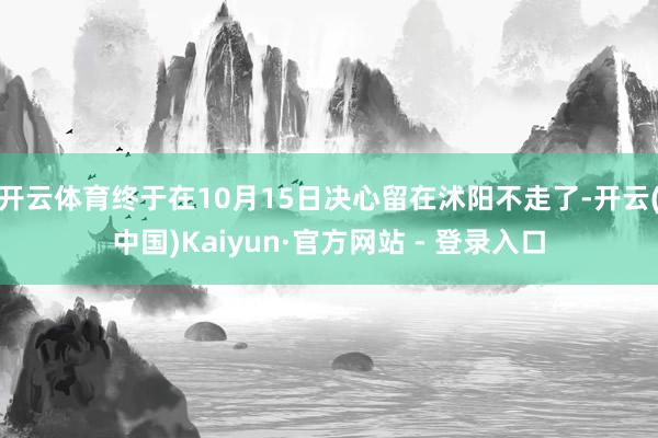 开云体育终于在10月15日决心留在沭阳不走了-开云(中国)Kaiyun·官方网站 - 登录入口