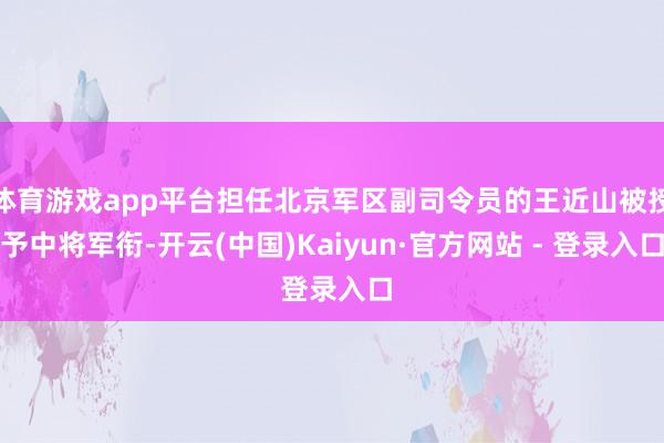 体育游戏app平台担任北京军区副司令员的王近山被授予中将军衔-开云(中国)Kaiyun·官方网站 - 登录入口