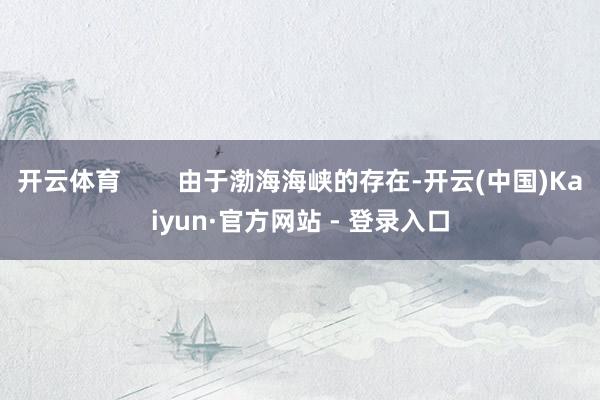 开云体育        由于渤海海峡的存在-开云(中国)Kaiyun·官方网站 - 登录入口