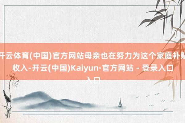 开云体育(中国)官方网站母亲也在努力为这个家庭补贴收入-开云(中国)Kaiyun·官方网站 - 登录入口