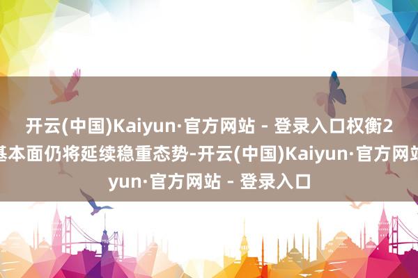 开云(中国)Kaiyun·官方网站 - 登录入口权衡2025年家电基本面仍将延续稳重态势-开云(中国)Kaiyun·官方网站 - 登录入口