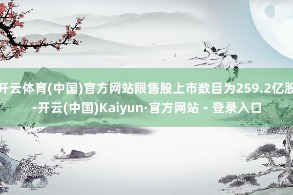 开云体育(中国)官方网站限售股上市数目为259.2亿股-开云(中国)Kaiyun·官方网站 - 登录入口