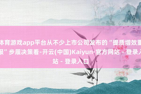体育游戏app平台从不少上市公司发布的“提质增效重呈报”步履决策看-开云(中国)Kaiyun·官方网站 - 登录入口
