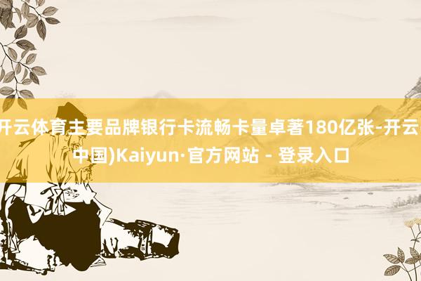开云体育主要品牌银行卡流畅卡量卓著180亿张-开云(中国)Kaiyun·官方网站 - 登录入口