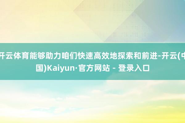 开云体育能够助力咱们快速高效地探索和前进-开云(中国)Kaiyun·官方网站 - 登录入口