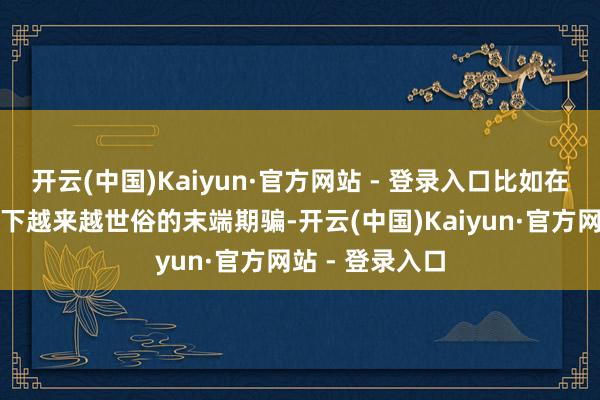 开云(中国)Kaiyun·官方网站 - 登录入口比如在智能家居场景下越来越世俗的末端期骗-开云(中国)Kaiyun·官方网站 - 登录入口