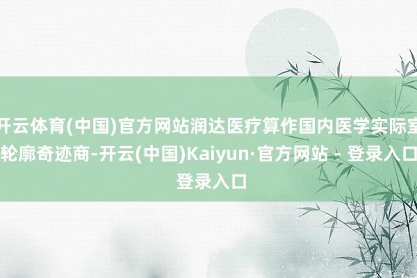 开云体育(中国)官方网站润达医疗算作国内医学实际室轮廓奇迹商-开云(中国)Kaiyun·官方网站 - 登录入口