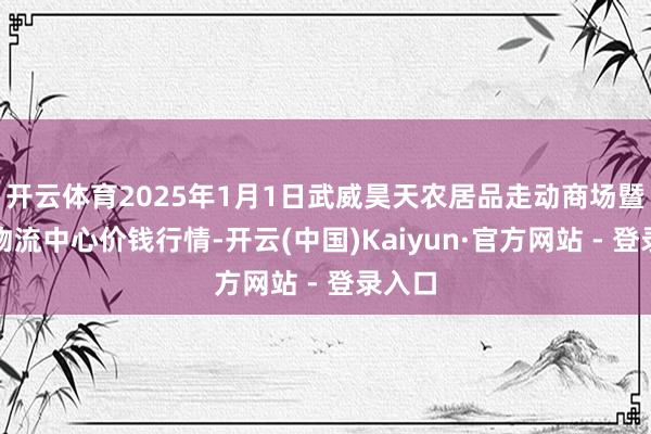 开云体育2025年1月1日武威昊天农居品走动商场暨仓储物流中心价钱行情-开云(中国)Kaiyun·官方网站 - 登录入口