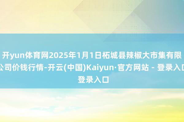 开yun体育网2025年1月1日柘城县辣椒大市集有限公司价钱行情-开云(中国)Kaiyun·官方网站 - 登录入口